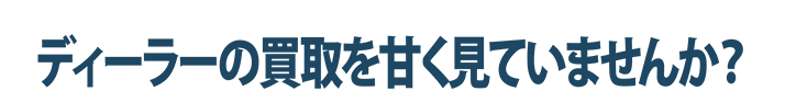 ディーラーの買取を甘く見ていませんか？